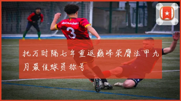 托万时隔七年重返巅峰荣膺法甲九月最佳球员称号