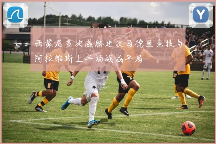 西蒙尼多次威胁进攻马德里竞技与阿拉维斯上半场战成平局