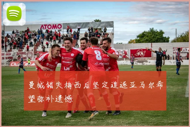 曼城错失梅西后坚定追逐亚马尔希望弥补遗憾
