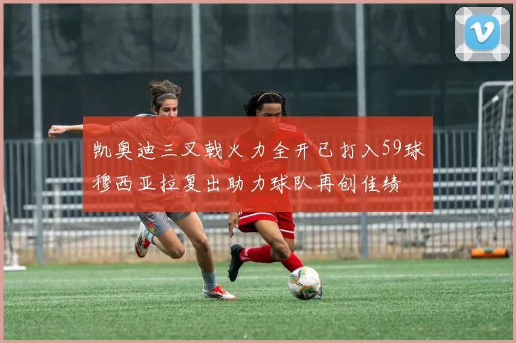 凯奥迪三叉戟火力全开已打入59球穆西亚拉复出助力球队再创佳绩