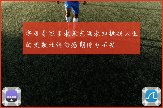 字母哥坦言未来充满未知挑战人生的变数让他倍感期待与不安