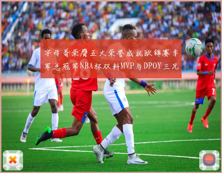 字母哥荣膺五大荣誉成就欧锦赛季军总冠军NBA杯双料MVP与DPOY三兄弟同队共创辉煌