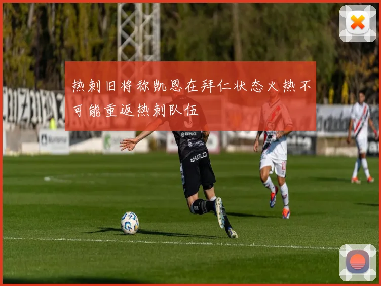热刺旧将称凯恩在拜仁状态火热不可能重返热刺队伍