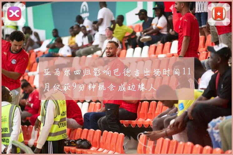 亚马尔回归影响巴德吉出场时间11月仅获9分钟机会成边缘人