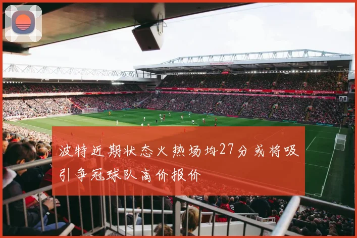 波特近期状态火热场均27分或将吸引争冠球队高价报价