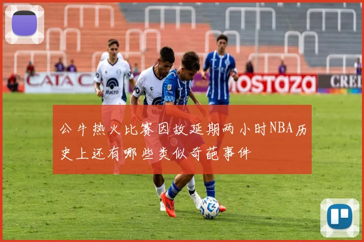 公牛热火比赛因故延期两小时NBA历史上还有哪些类似奇葩事件
