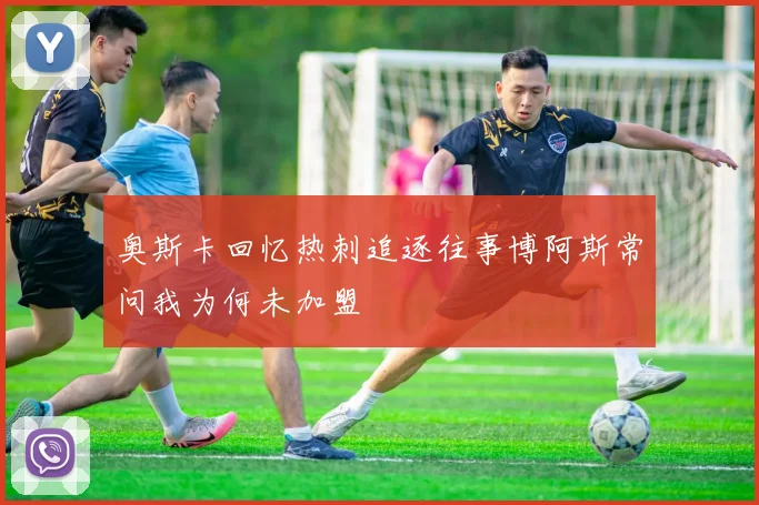奥斯卡回忆热刺追逐往事博阿斯常问我为何未加盟