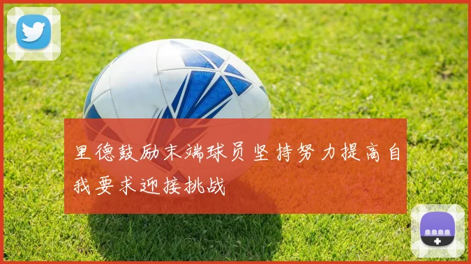 里德鼓励末端球员坚持努力提高自我要求迎接挑战