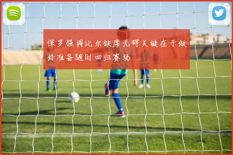 保罗强调比尔缺席无碍关键在于做好准备随时回归赛场