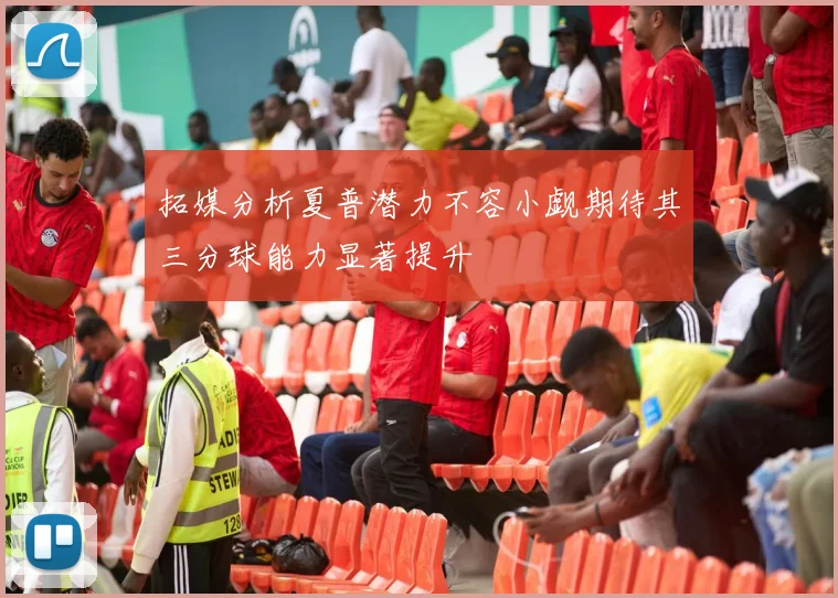 拓媒分析夏普潜力不容小觑期待其三分球能力显著提升