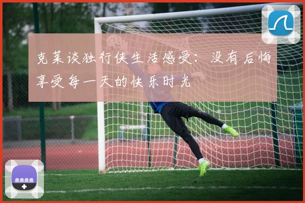 克莱谈独行侠生活感受：没有后悔享受每一天的快乐时光