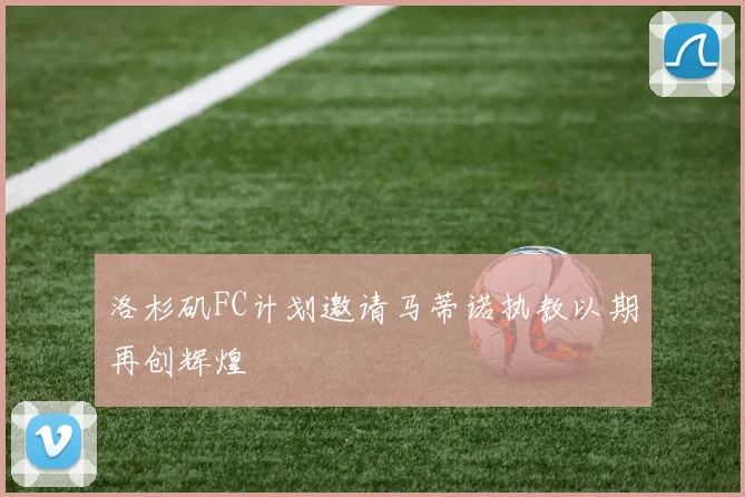 洛杉矶FC计划邀请马蒂诺执教以期再创辉煌