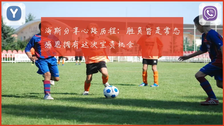 海斯分享心路历程：胜负皆是常态感恩拥有这次宝贵机会
