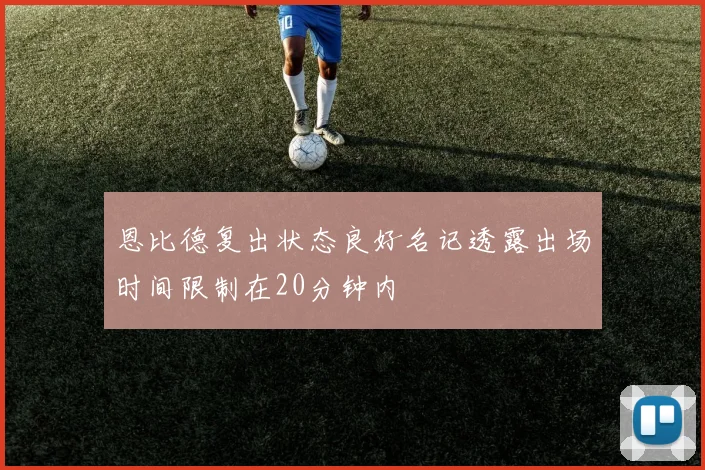恩比德复出状态良好名记透露出场时间限制在20分钟内