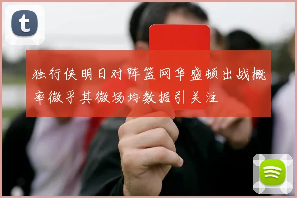 独行侠明日对阵篮网华盛顿出战概率微乎其微场均数据引关注