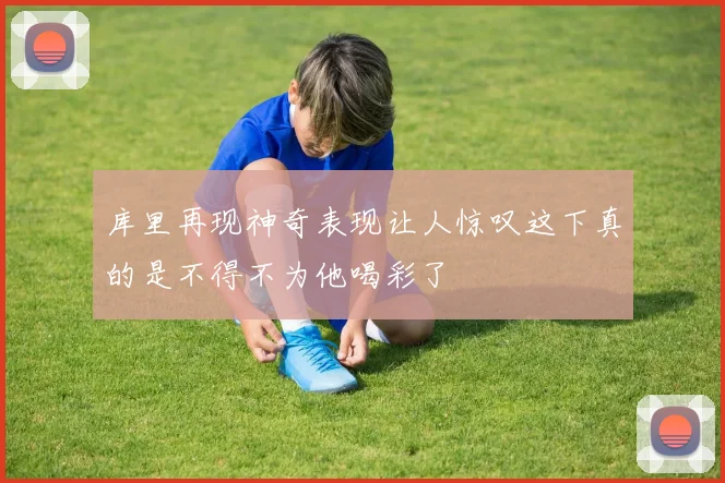 库里再现神奇表现让人惊叹这下真的是不得不为他喝彩了
