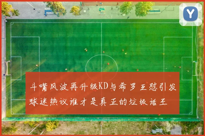斗嘴风波再升级KD与希罗互怼引发球迷热议谁才是真正的垃圾话王