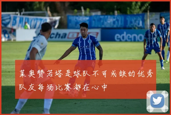 莱奥赞若塔是球队不可或缺的优秀队友每场比赛都在心中