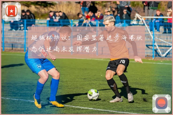 超级杯热议：国安显著进步海港状态低迷尚未发挥潜力