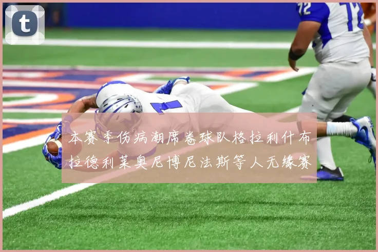 本赛季伤病潮席卷球队格拉利什布拉德利莱奥尼博尼法斯等人无缘赛季余下比赛
