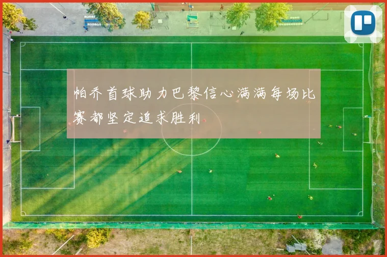 帕乔首球助力巴黎信心满满每场比赛都坚定追求胜利