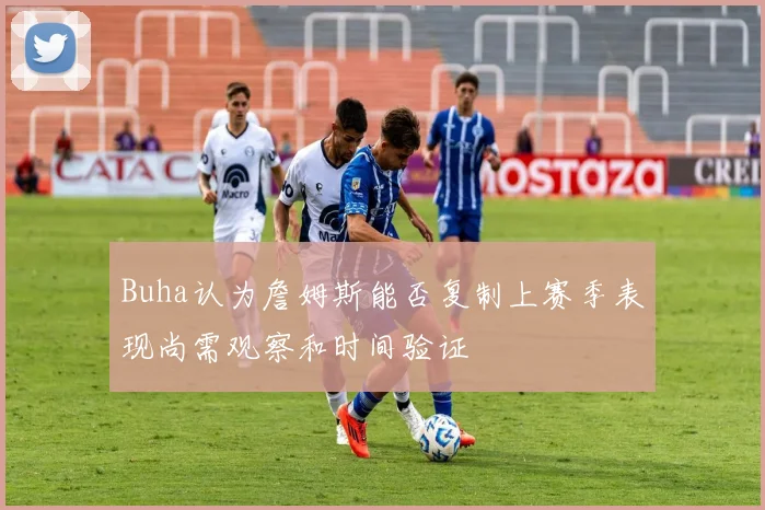 Buha认为詹姆斯能否复制上赛季表现尚需观察和时间验证