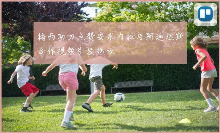 梅西助力点赞安东内拉与阿迪达斯合作视频引发热议