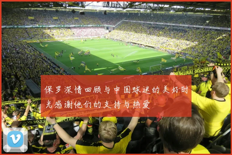 保罗深情回顾与中国球迷的美好时光感谢他们的支持与热爱