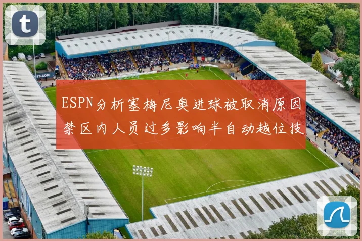 ESPN分析塞梅尼奥进球被取消原因禁区内人员过多影响半自动越位技术使用