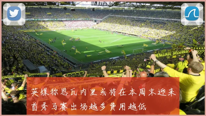 英媒称恩瓦内里或将在本周末迎来首秀马赛出场越多费用越低