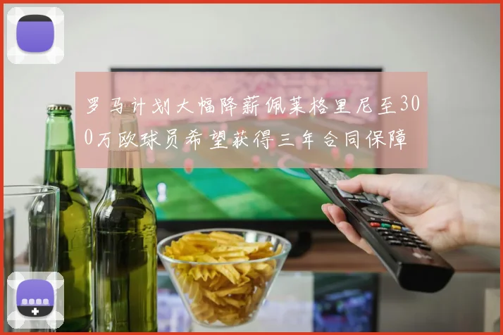 罗马计划大幅降薪佩莱格里尼至300万欧球员希望获得三年合同保障
